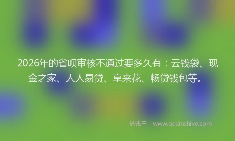 2026年的省呗审核不通过要多久有：云钱袋、现金之家、人人易贷、享来花、畅贷钱包等。