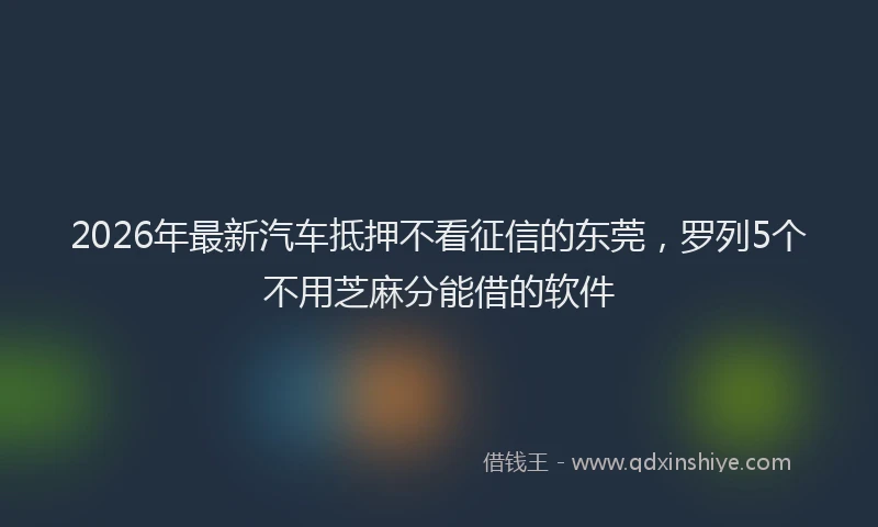 2026年最新汽车抵押不看征信的东莞，罗列5个不用芝麻分能借的软件