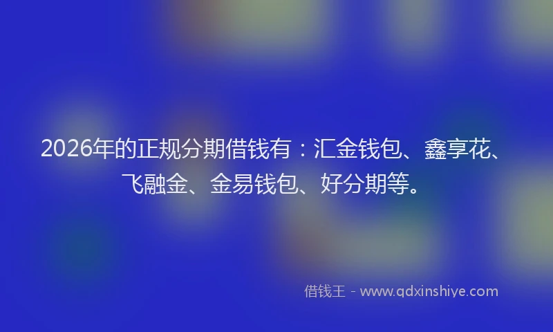 2026年的正规分期借钱有：汇金钱包、鑫享花、飞融金、金易钱包、好分期等。