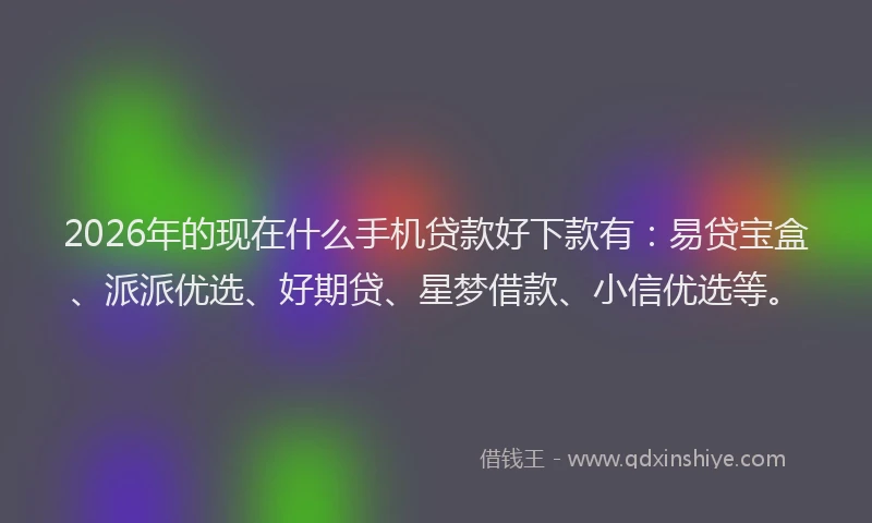 2026年的现在什么手机贷款好下款有：易贷宝盒、派派优选、好期贷、星梦借款、小信优选等。