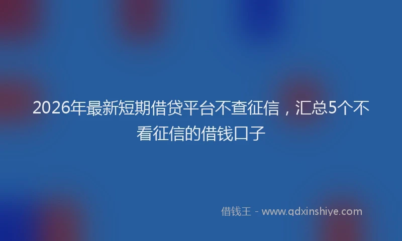 2026年最新短期借贷平台不查征信，汇总5个不看征信的借钱口子