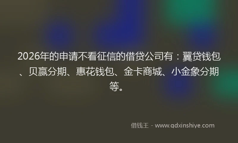 2026年的申请不看征信的借贷公司有：翼贷钱包、贝赢分期、惠花钱包、金卡商城、小金象分期等。