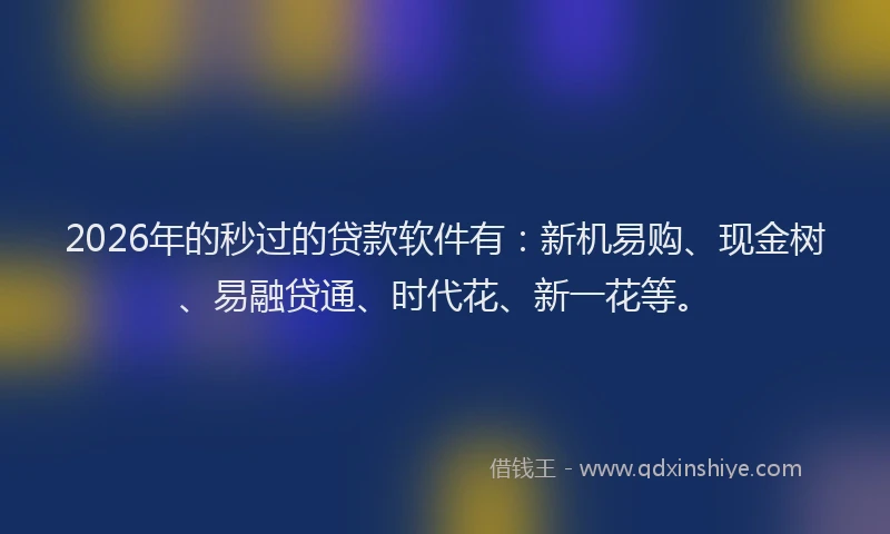 2026年的秒过的贷款软件有：新机易购、现金树、易融贷通、时代花、新一花等。
