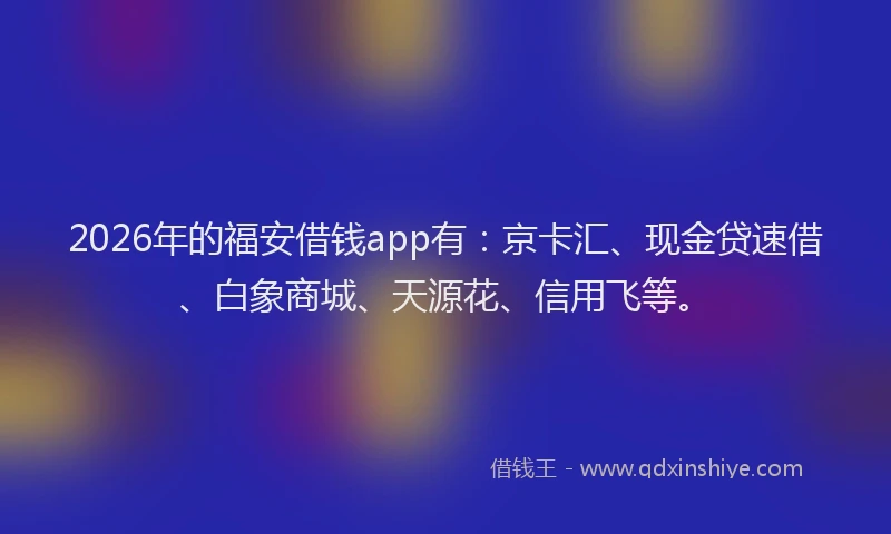 2026年的福安借钱app有：京卡汇、现金贷速借、白象商城、天源花、信用飞等。