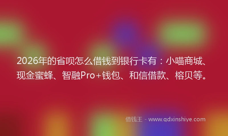 2026年的省呗怎么借钱到银行卡有：小喵商城、现金蜜蜂、智融Pro+钱包、和信借款、榕贝等。