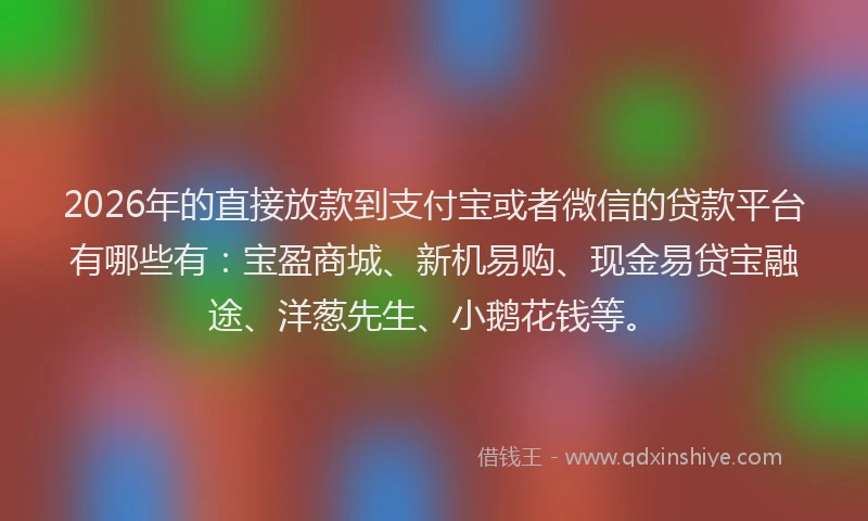 2026年的直接放款到支付宝或者微信的贷款平台有哪些有：宝盈商城、新机易购、现金易贷宝融途、洋葱先生、小鹅花钱等。