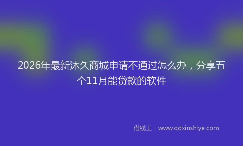 2026年最新沐久商城申请不通过怎么办，分享五个11月能贷款的软件