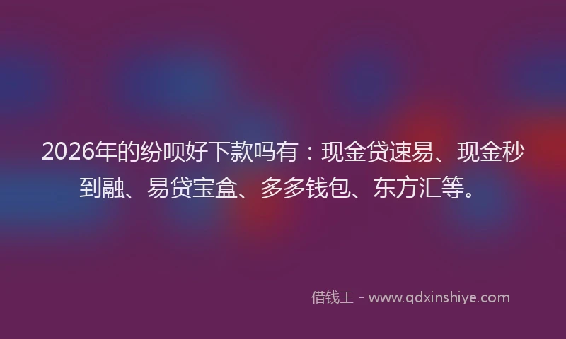 2026年的纷呗好下款吗有：现金贷速易、现金秒到融、易贷宝盒、多多钱包、东方汇等。