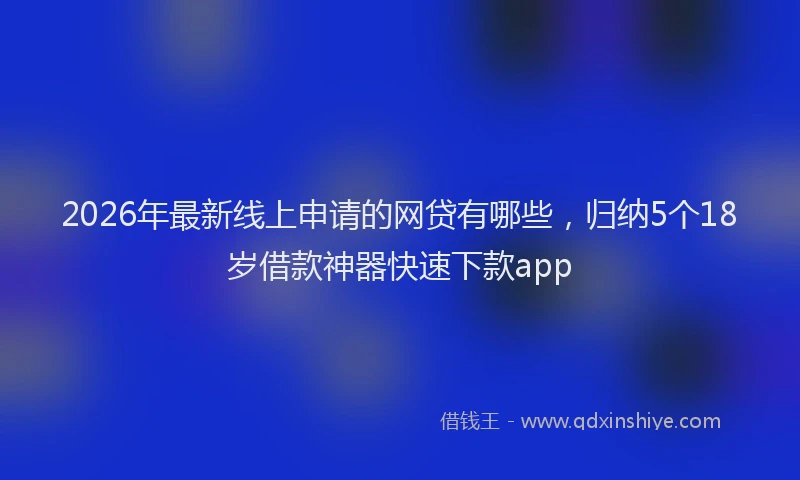 2026年最新线上申请的网贷有哪些，归纳5个18岁借款神器快速下款app