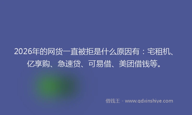 2026年的网货一直被拒是什么原因有：宅租机、亿享购、急速贷、可易借、美团借钱等。