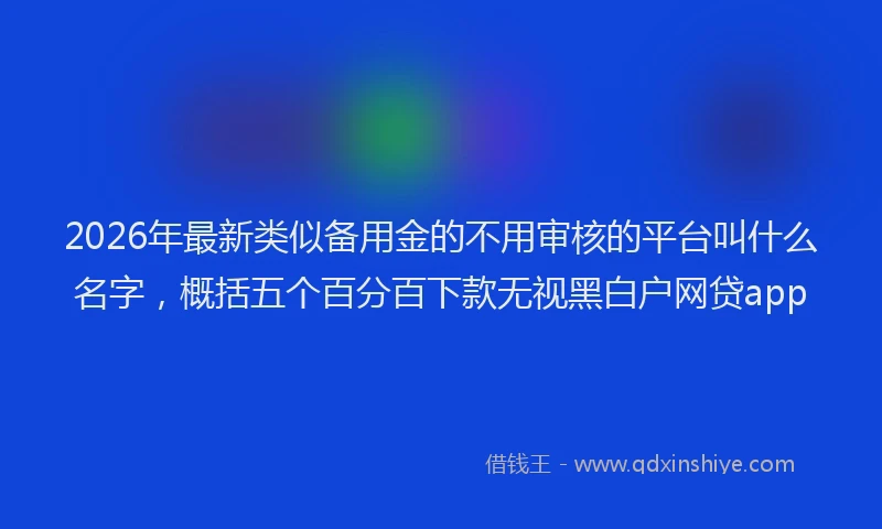 2026年最新类似备用金的不用审核的平台叫什么名字，概括五个百分百下款无视黑白户网贷app