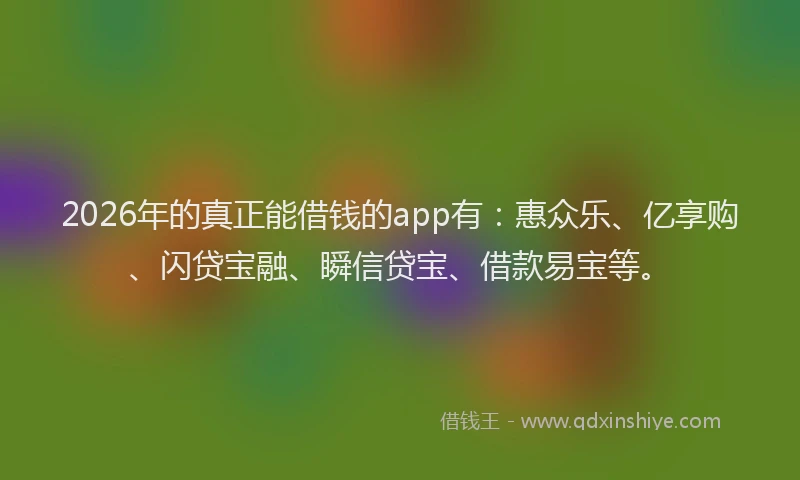 2026年的真正能借钱的app有：惠众乐、亿享购、闪贷宝融、瞬信贷宝、借款易宝等。