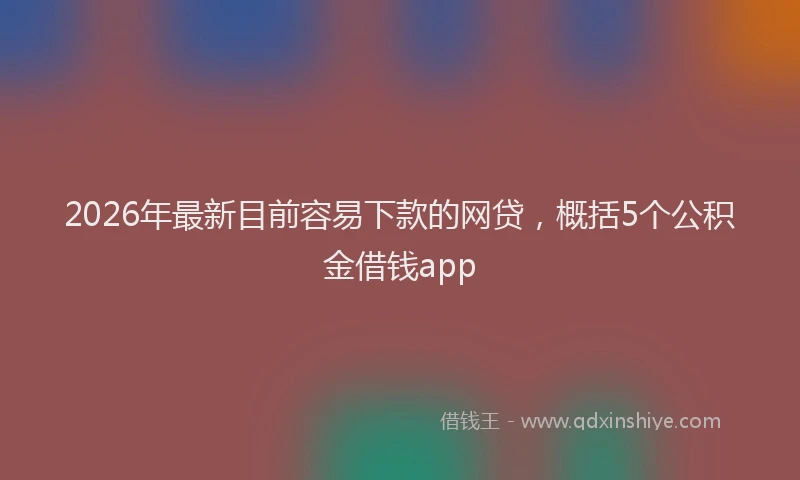 2026年最新目前容易下款的网贷，概括5个公积金借钱app
