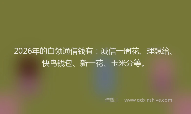 2026年的白领通借钱有：诚信一周花、理想给、快鸟钱包、新一花、玉米分等。