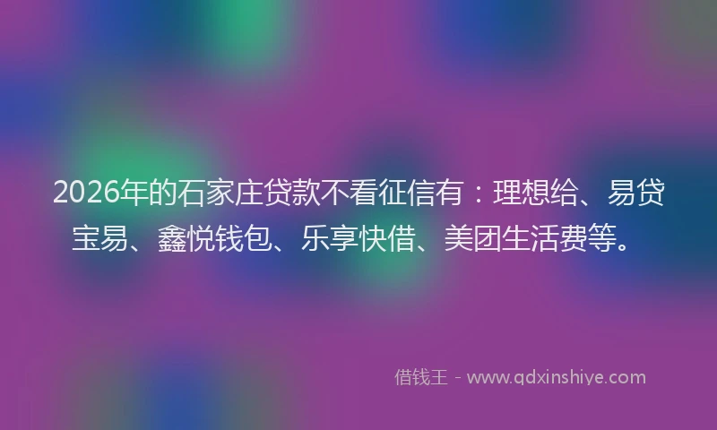 2026年的石家庄贷款不看征信有：理想给、易贷宝易、鑫悦钱包、乐享快借、美团生活费等。