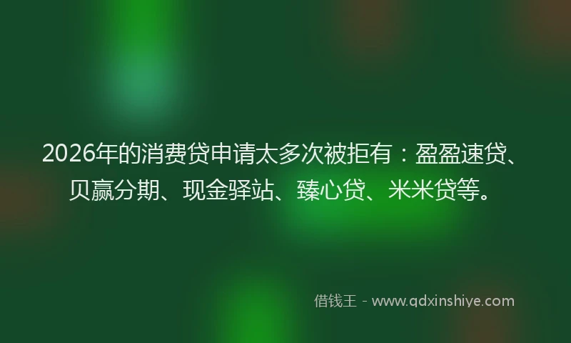 2026年的消费贷申请太多次被拒有：盈盈速贷、贝赢分期、现金驿站、臻心贷、米米贷等。