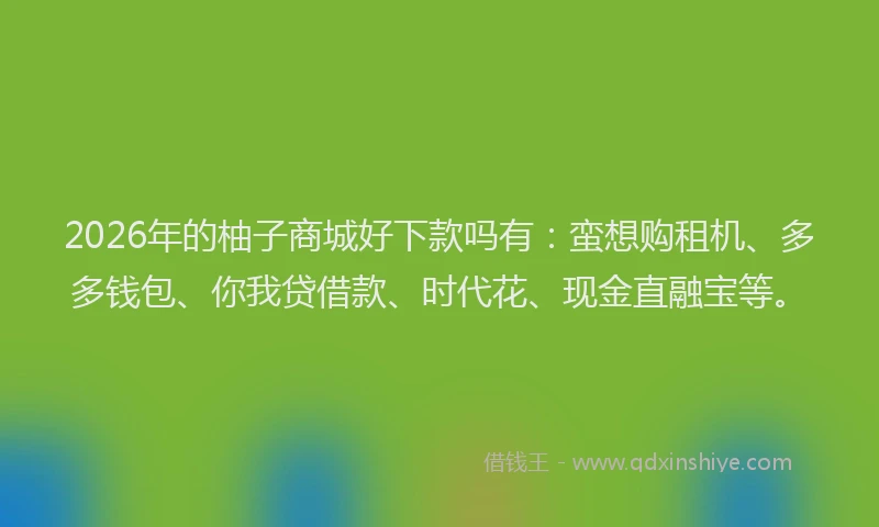 2026年的柚子商城好下款吗有：蛮想购租机、多多钱包、你我贷借款、时代花、现金直融宝等。