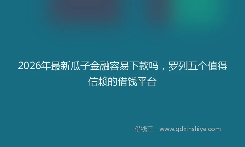 2026年最新瓜子金融容易下款吗，罗列五个值得信赖的借钱平台