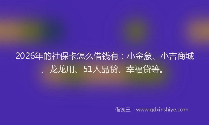 2026年的社保卡怎么借钱有：小金象、小吉商城、龙龙用、51人品贷、幸福贷等。
