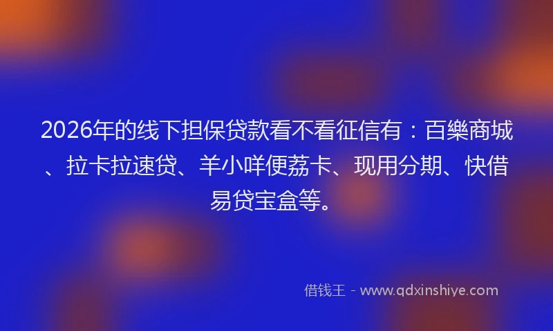 2026年的线下担保贷款看不看征信有：百樂商城、拉卡拉速贷、羊小咩便荔卡、现用分期、快借易贷宝盒等。