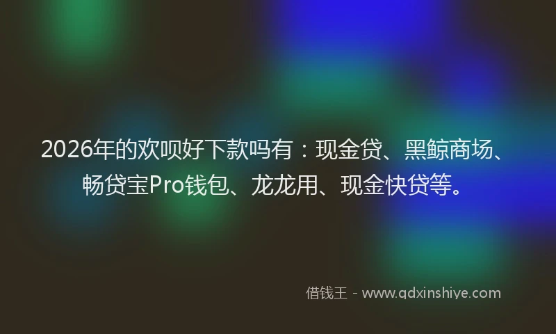 2026年的欢呗好下款吗有：现金贷、黑鲸商场、畅贷宝Pro钱包、龙龙用、现金快贷等。