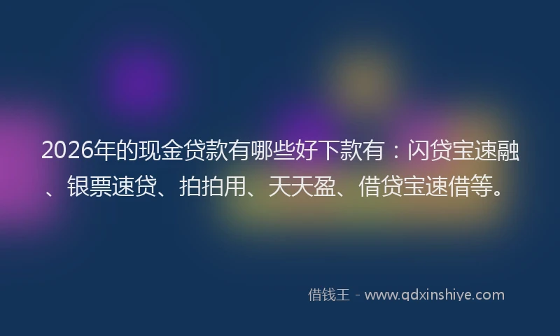 2026年的现金贷款有哪些好下款有：闪贷宝速融、银票速贷、拍拍用、天天盈、借贷宝速借等。