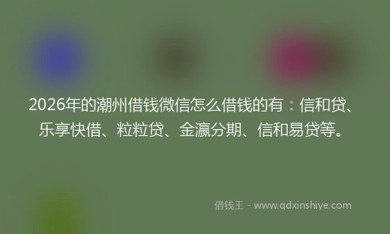 2026年的潮州借钱微信怎么借钱的有：信和贷、乐享快借、粒粒贷、金瀛分期、信和易贷等。