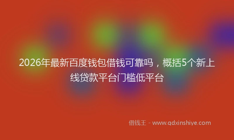 2026年最新百度钱包借钱可靠吗，概括5个新上线贷款平台门槛低平台