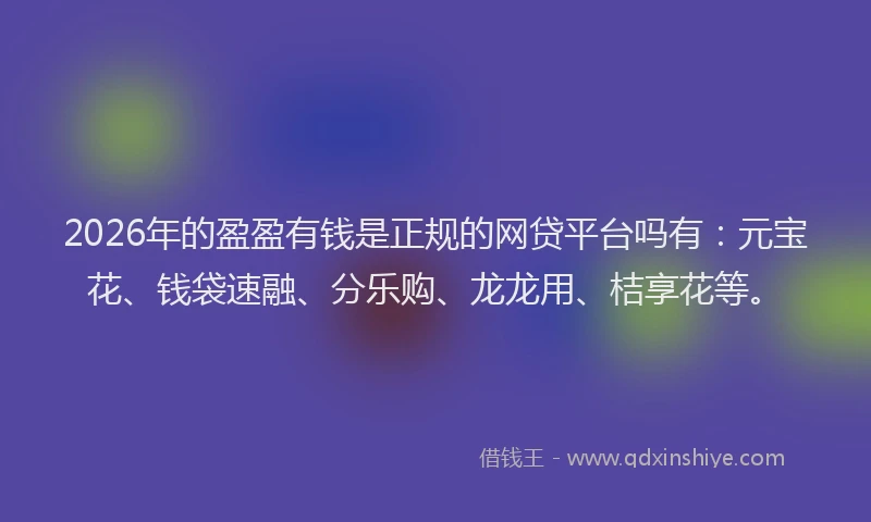 2026年的盈盈有钱是正规的网贷平台吗有：元宝花、钱袋速融、分乐购、龙龙用、桔享花等。