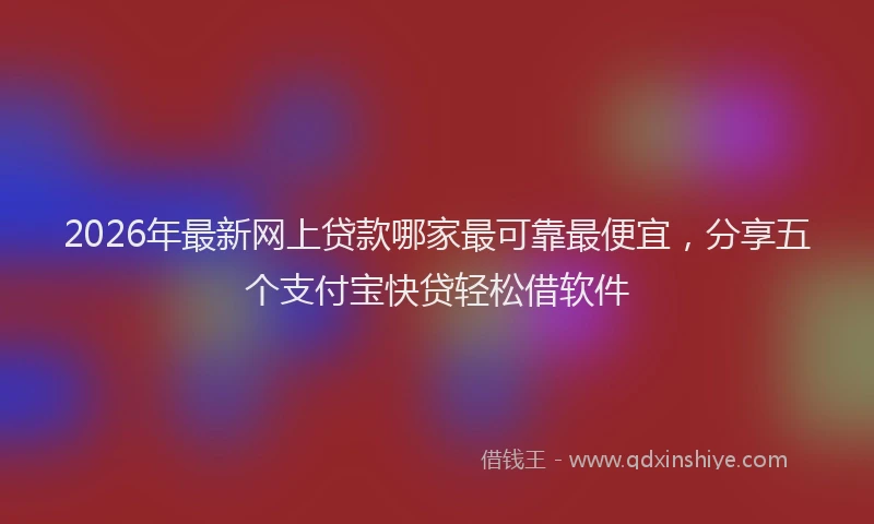 2026年最新网上贷款哪家最可靠最便宜，分享五个支付宝快贷轻松借软件