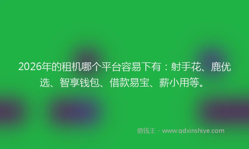 2026年的租机哪个平台容易下有：射手花、鹿优选、智享钱包、借款易宝、薪小用等。