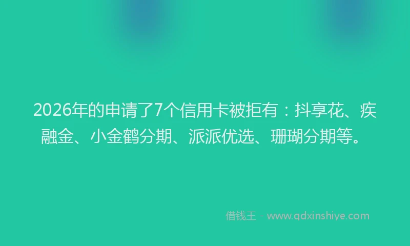 2026年的申请了7个信用卡被拒有：抖享花、疾融金、小金鹤分期、派派优选、珊瑚分期等。