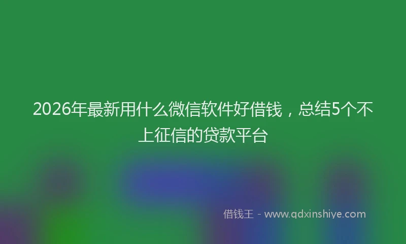 2026年最新用什么微信软件好借钱，总结5个不上征信的贷款平台