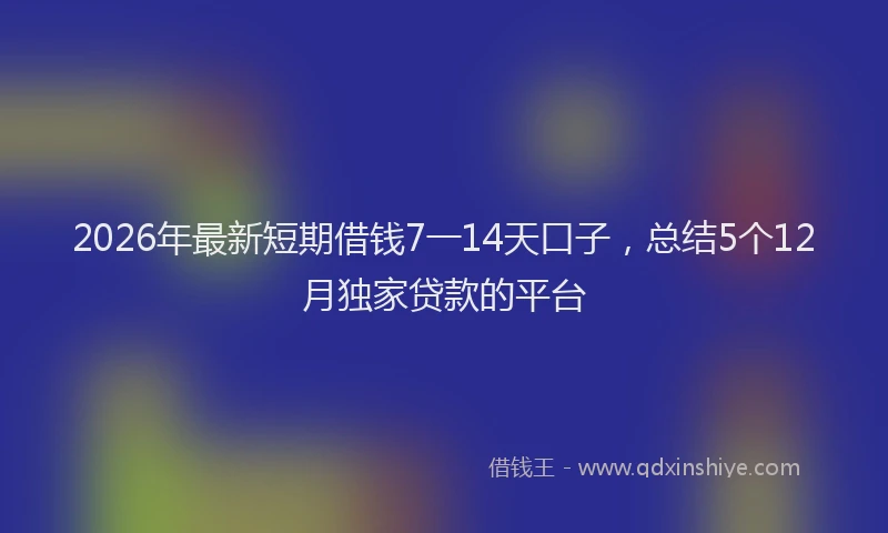 2026年最新短期借钱7一14天口子，总结5个12月独家贷款的平台