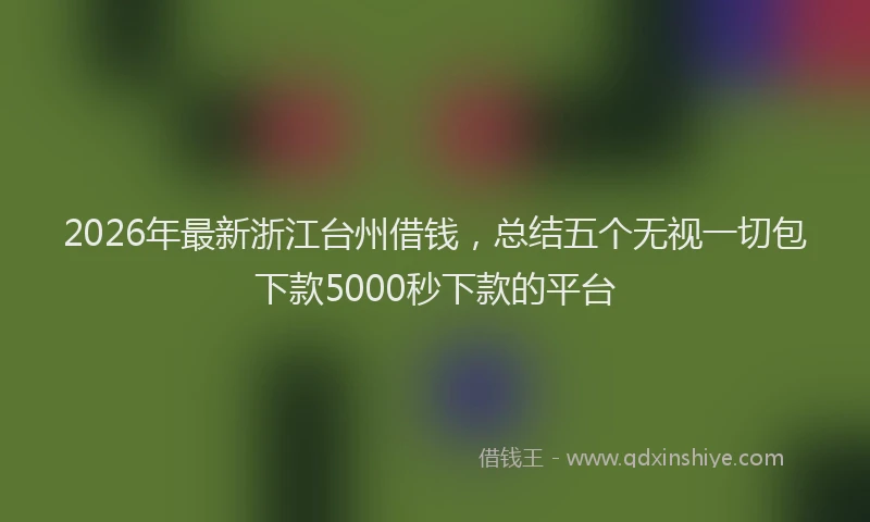 2026年最新浙江台州借钱，总结五个无视一切包下款5000秒下款的平台