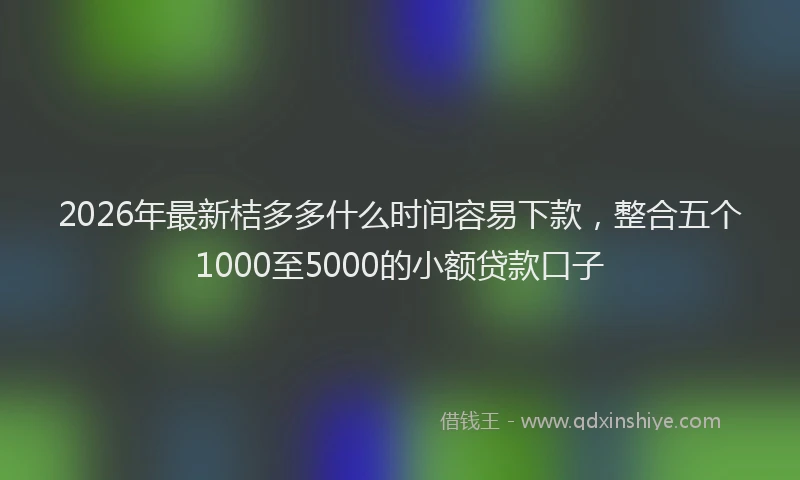 2026年最新桔多多什么时间容易下款，整合五个1000至5000的小额贷款口子