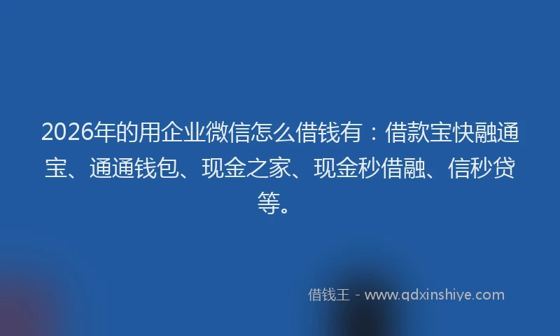 2026年的用企业微信怎么借钱有：借款宝快融通宝、通通钱包、现金之家、现金秒借融、信秒贷等。