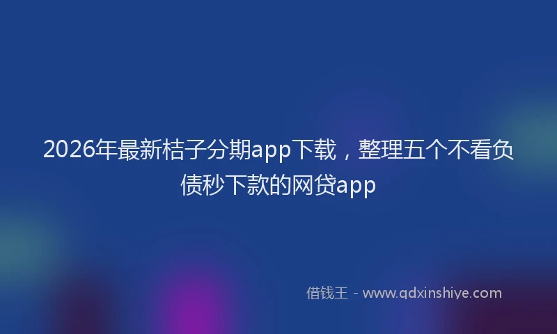 2026年最新桔子分期app下载，整理五个不看负债秒下款的网贷app