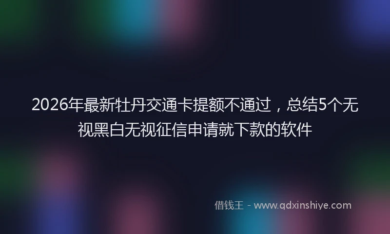 2026年最新牡丹交通卡提额不通过，总结5个无视黑白无视征信申请就下款的软件