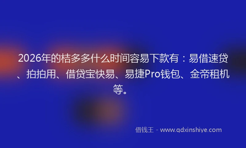 2026年的桔多多什么时间容易下款有：易借速贷、拍拍用、借贷宝快易、易捷Pro钱包、金帝租机等。