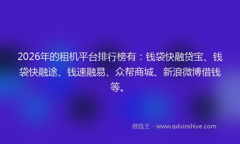 2026年的租机平台排行榜有：钱袋快融贷宝、钱袋快融途、钱速融易、众帮商城、新浪微博借钱等。