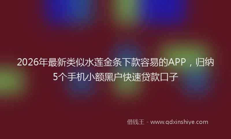 2026年最新类似水莲金条下款容易的APP，归纳5个手机小额黑户快速贷款口子