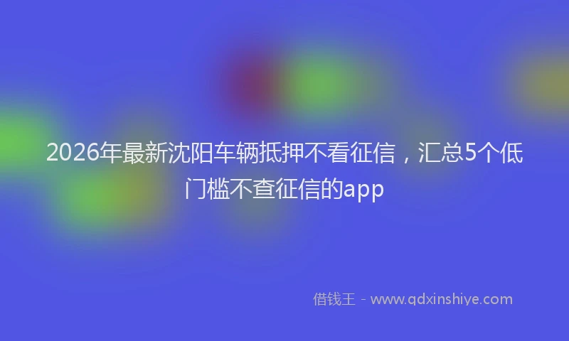 2026年最新沈阳车辆抵押不看征信，汇总5个低门槛不查征信的app