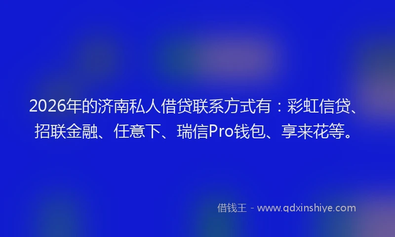 2026年的济南私人借贷联系方式有：彩虹信贷、招联金融、任意下、瑞信Pro钱包、享来花等。
