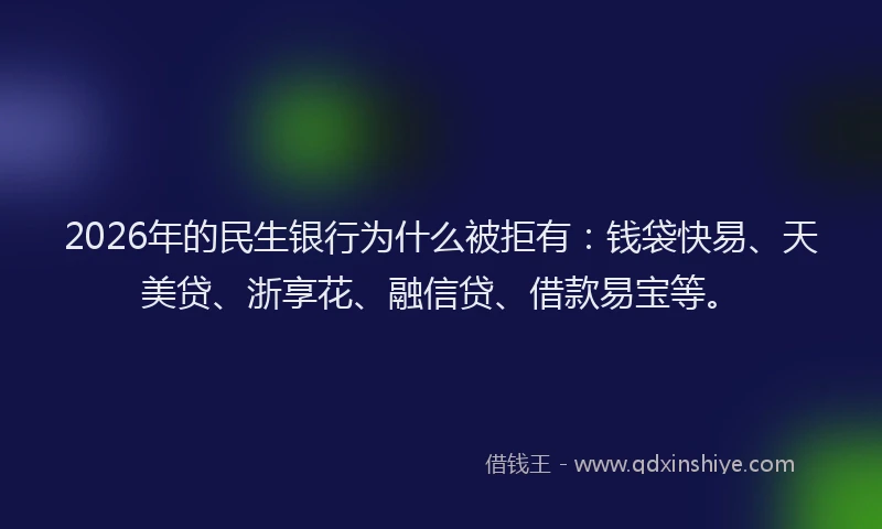 2026年的民生银行为什么被拒有：钱袋快易、天美贷、浙享花、融信贷、借款易宝等。