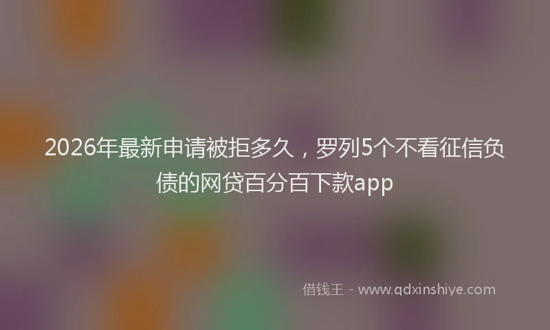 2026年最新申请被拒多久，罗列5个不看征信负债的网贷百分百下款app