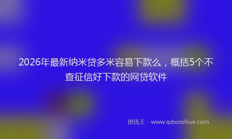 2026年最新纳米贷多米容易下款么，概括5个不查征信好下款的网贷软件