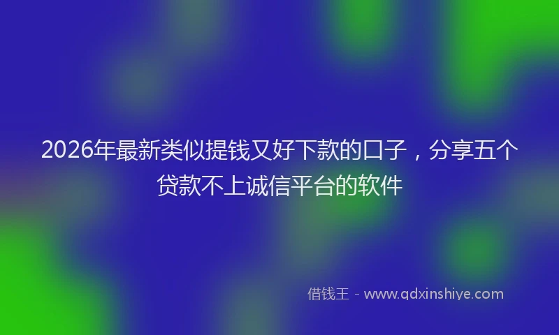 2026年最新类似提钱又好下款的口子，分享五个贷款不上诚信平台的软件