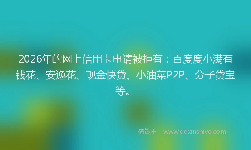2026年的网上信用卡申请被拒有：百度度小满有钱花、安逸花、现金快贷、小油菜P2P、分子贷宝等。
