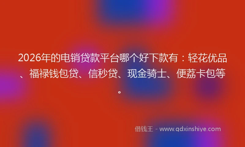 2026年的电销贷款平台哪个好下款有：轻花优品、福禄钱包贷、信秒贷、现金骑士、便荔卡包等。